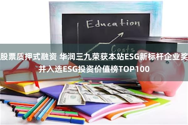 股票质押式融资 华润三九荣获本站ESG新标杆企业奖并入选ESG投资价值榜TOP100