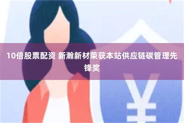 10倍股票配资 新瀚新材荣获本站供应链碳管理先锋奖