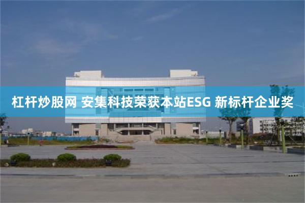 杠杆炒股网 安集科技荣获本站ESG 新标杆企业奖