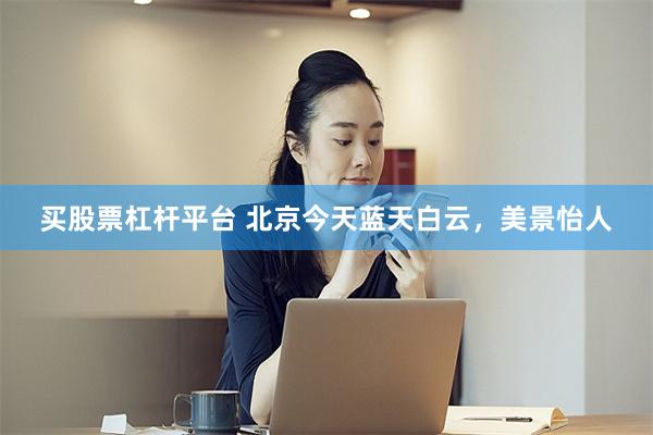 买股票杠杆平台 北京今天蓝天白云，美景怡人