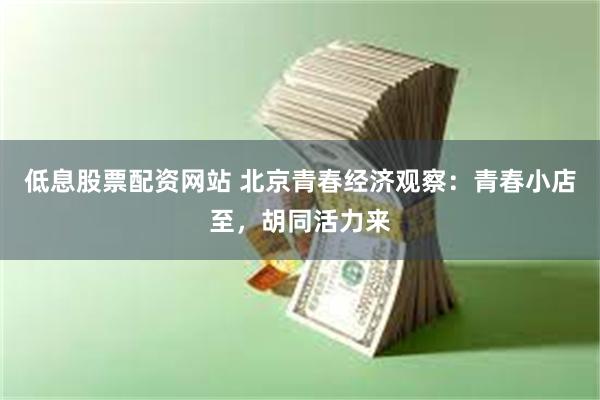 低息股票配资网站 北京青春经济观察：青春小店至，胡同活力来
