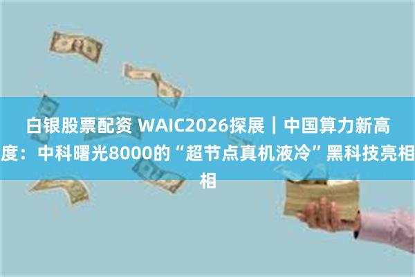 白银股票配资 WAIC2026探展｜中国算力新高度：中科曙光8000的“超节点真机液冷”黑科技亮相
