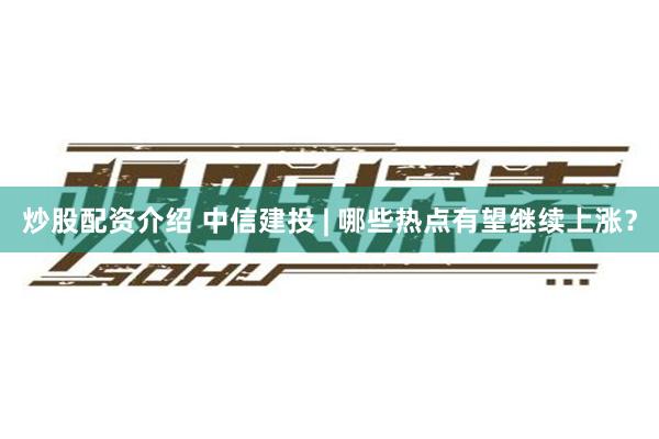 炒股配资介绍 中信建投 | 哪些热点有望继续上涨？
