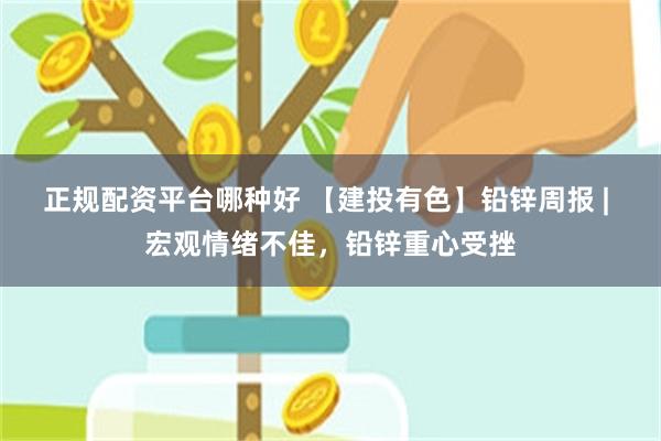 正规配资平台哪种好 【建投有色】铅锌周报 | 宏观情绪不佳,铅锌重心受挫