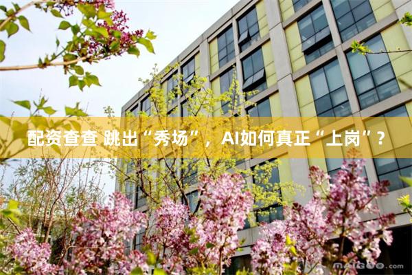 配资查查 跳出“秀场”，AI如何真正“上岗”？