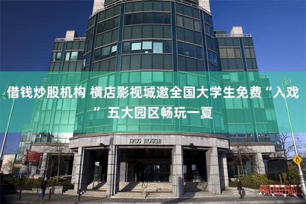 借钱炒股机构 横店影视城邀全国大学生免费“入戏” 五大园区畅玩一夏