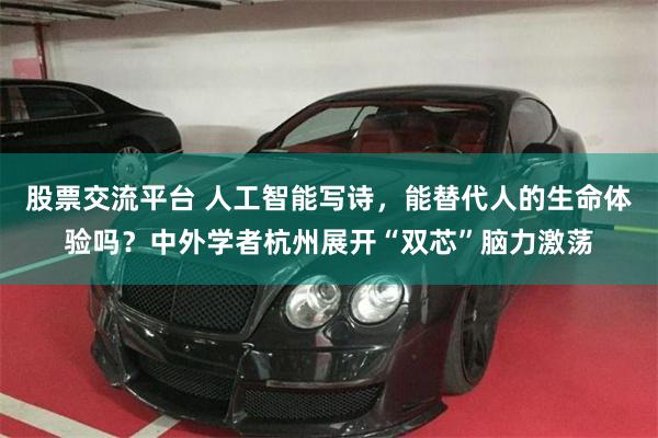 股票交流平台 人工智能写诗，能替代人的生命体验吗？中外学者杭州展开“双芯”脑力激荡