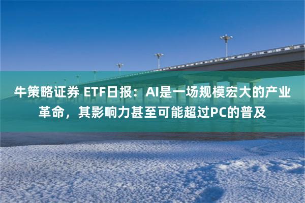 牛策略证券 ETF日报：AI是一场规模宏大的产业革命，其影响力甚至可能超过PC的普及