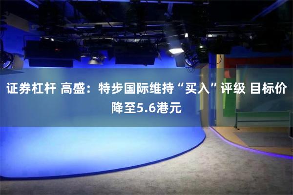 证券杠杆 高盛：特步国际维持“买入”评级 目标价降至5.6港元