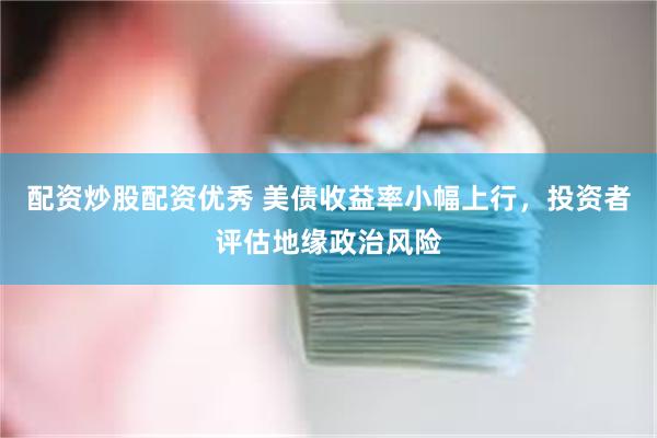 配资炒股配资优秀 美债收益率小幅上行，投资者评估地缘政治风险