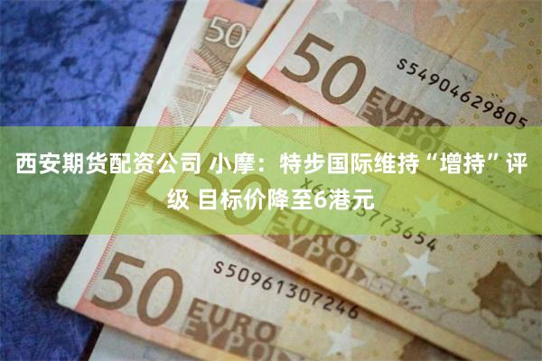 西安期货配资公司 小摩：特步国际维持“增持”评级 目标价降至6港元