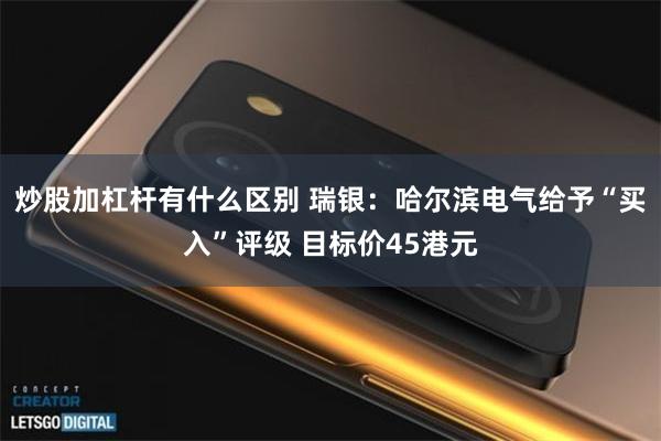 炒股加杠杆有什么区别 瑞银：哈尔滨电气给予“买入”评级 目标价45港元