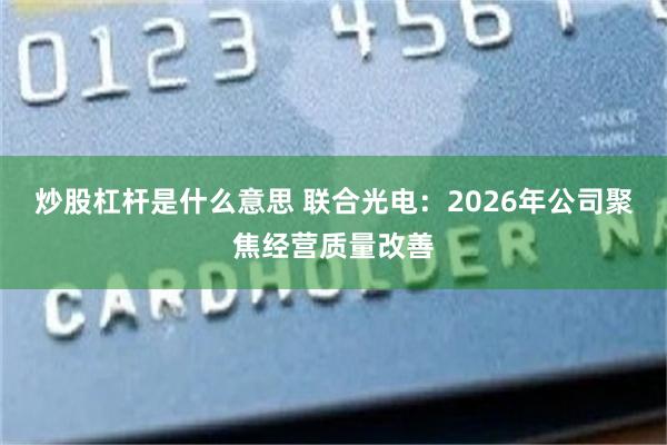 炒股杠杆是什么意思 联合光电：2026年公司聚焦经营质量改善
