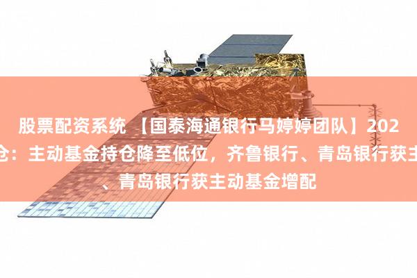 股票配资系统 【国泰海通银行马婷婷团队】2026Q2基金持仓：主动基金持仓降至低位，齐鲁银行、青岛银行获主动基金增配