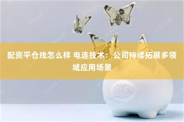 配资平仓线怎么样 电连技术：公司持续拓展多领域应用场景