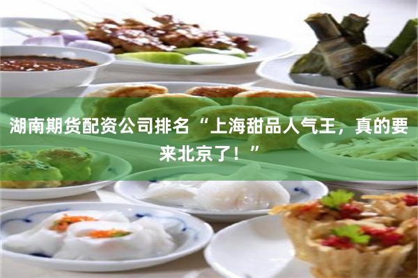 湖南期货配资公司排名 “上海甜品人气王，真的要来北京了！”