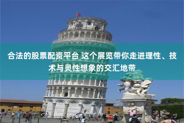 合法的股票配资平台 这个展览带你走进理性、技术与灵性想象的交汇地带