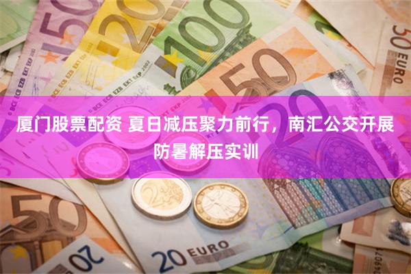 厦门股票配资 夏日减压聚力前行，南汇公交开展防暑解压实训