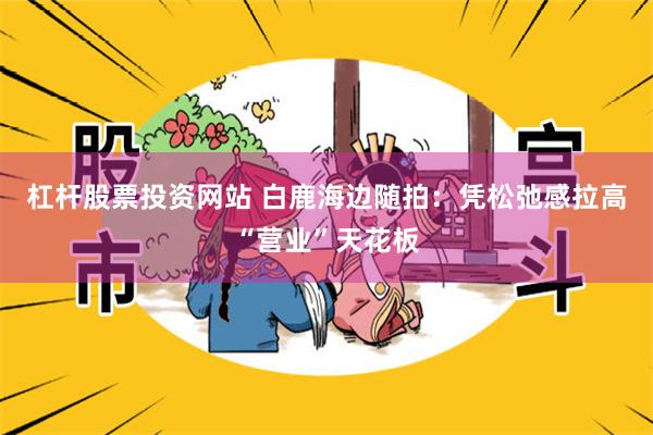 杠杆股票投资网站 白鹿海边随拍：凭松弛感拉高“营业”天花板