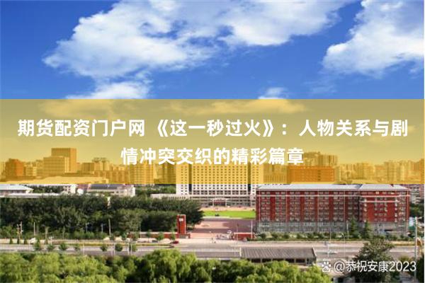 期货配资门户网 《这一秒过火》:人物关系与剧情冲突交织的精彩篇章