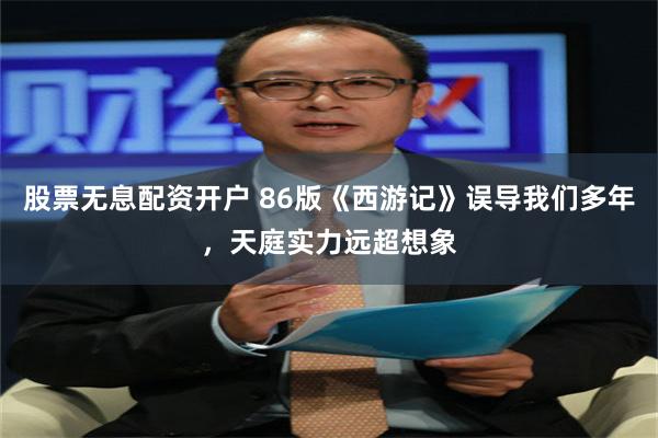 股票无息配资开户 86版《西游记》误导我们多年，天庭实力远超想象