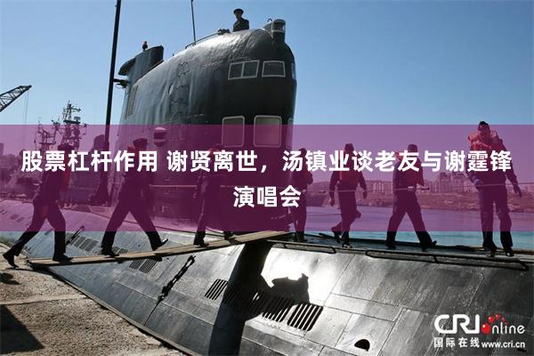 股票杠杆作用 谢贤离世，汤镇业谈老友与谢霆锋演唱会