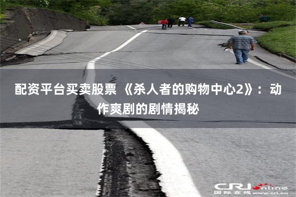 配资平台买卖股票 《杀人者的购物中心2》：动作爽剧的剧情揭秘