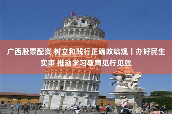 广西股票配资 树立和践行正确政绩观丨办好民生实事 推动学习教育见行见效