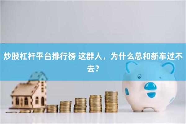 炒股杠杆平台排行榜 这群人，为什么总和新车过不去？
