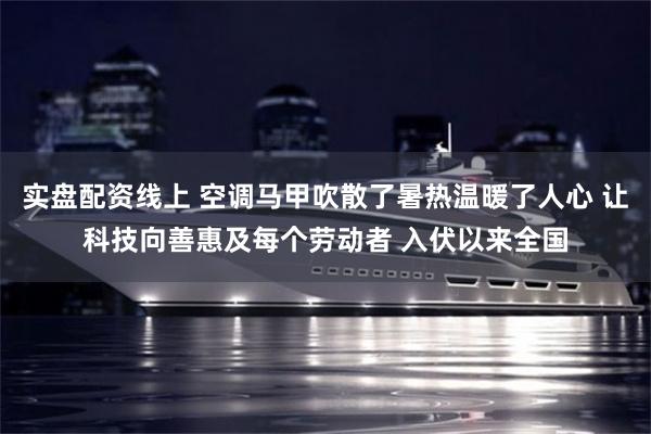 实盘配资线上 空调马甲吹散了暑热温暖了人心 让科技向善惠及每个劳动者 入伏以来全国