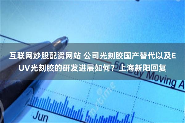 互联网炒股配资网站 公司光刻胶国产替代以及EUV光刻胶的研发进展如何？上海新阳回复