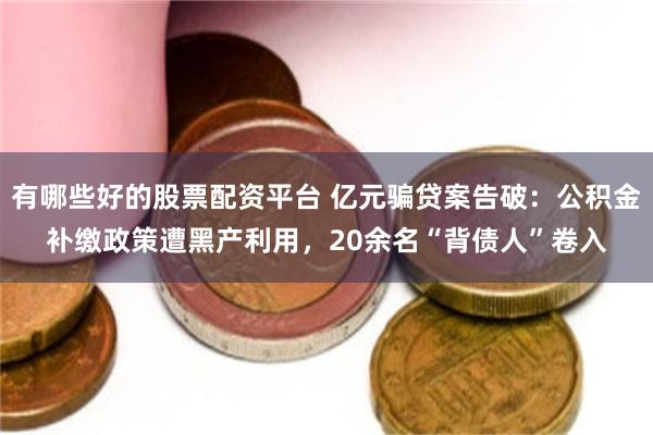 有哪些好的股票配资平台 亿元骗贷案告破：公积金补缴政策遭黑产利用，20余名“背债人”卷入