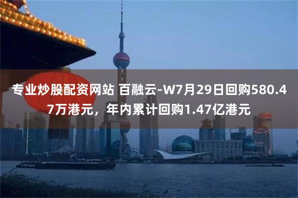 专业炒股配资网站 百融云-W7月29日回购580.47万港元，年内累计回购1.47亿港元