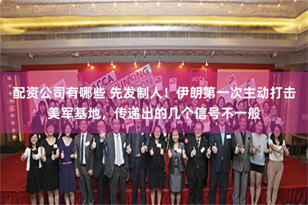 配资公司有哪些 先发制人！伊朗第一次主动打击美军基地，传递出的几个信号不一般