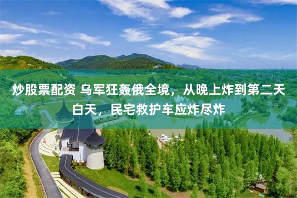 炒股票配资 乌军狂轰俄全境，从晚上炸到第二天白天，民宅救护车应炸尽炸
