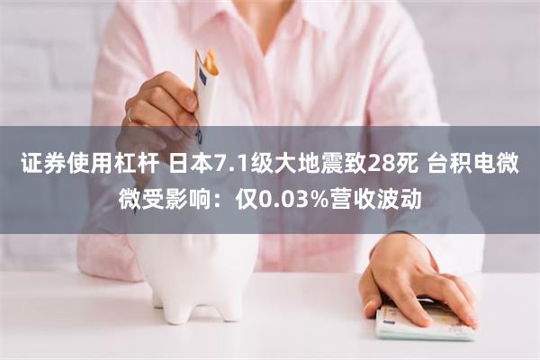 证券使用杠杆 日本7.1级大地震致28死 台积电微微受影响：仅0.03%营收波动