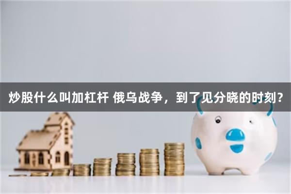 炒股什么叫加杠杆 俄乌战争，到了见分晓的时刻？