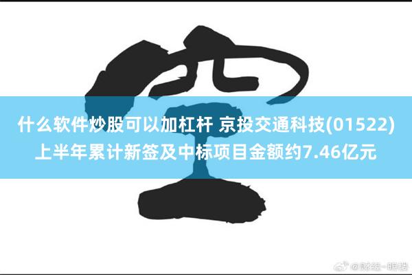 什么软件炒股可以加杠杆 京投交通科技(01522)上半年累计新签及中标项目金额约7.46亿元