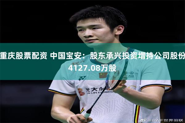 重庆股票配资 中国宝安：股东承兴投资增持公司股份4127.08万股