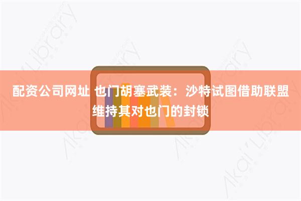配资公司网址 也门胡塞武装：沙特试图借助联盟维持其对也门的封锁