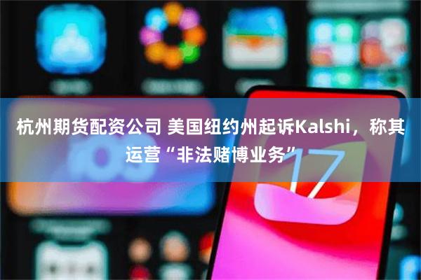 杭州期货配资公司 美国纽约州起诉Kalshi，称其运营“非法赌博业务”