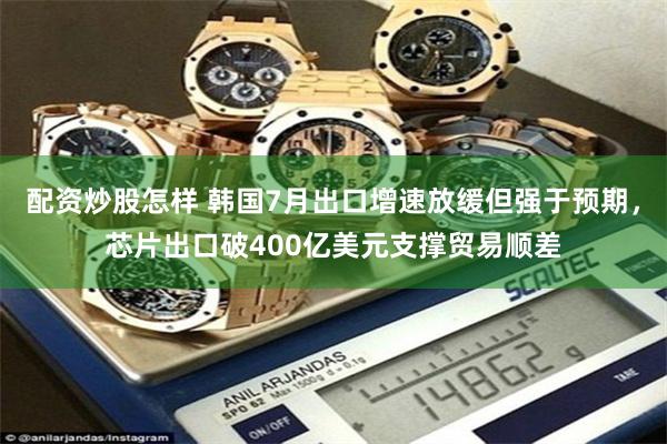 配资炒股怎样 韩国7月出口增速放缓但强于预期，芯片出口破400亿美元支撑贸易顺差