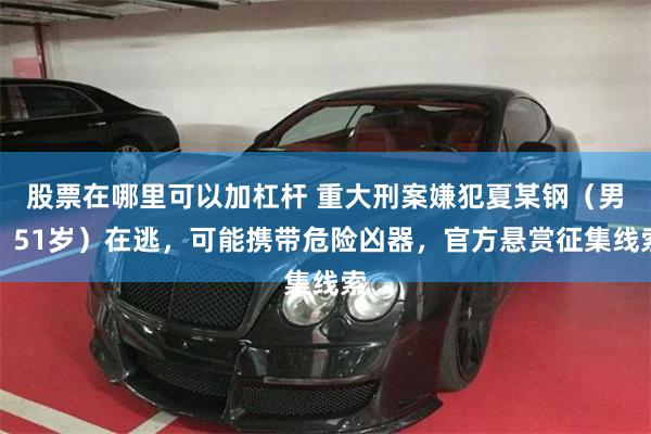 股票在哪里可以加杠杆 重大刑案嫌犯夏某钢（男，51岁）在逃，可能携带危险凶器，官方悬赏征集线索