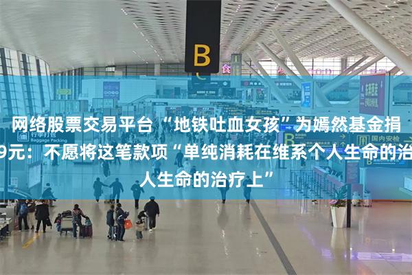 网络股票交易平台 “地铁吐血女孩”为嫣然基金捐99999元：不愿将这笔款项“单纯消耗在维系个人生命的治疗上”
