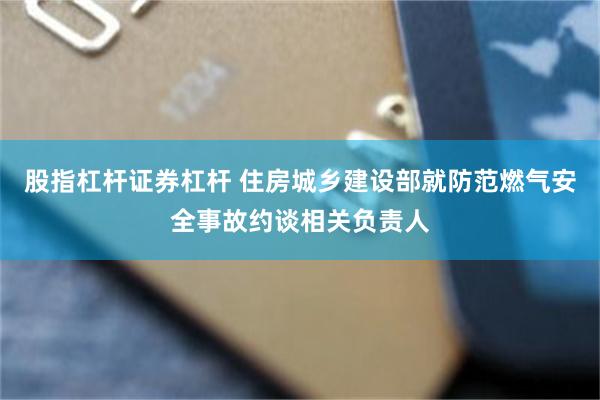 股指杠杆证券杠杆 住房城乡建设部就防范燃气安全事故约谈相关负责人