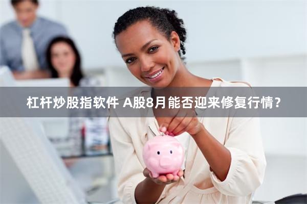 杠杆炒股指软件 A股8月能否迎来修复行情？