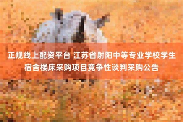 正规线上配资平台 江苏省射阳中等专业学校学生宿舍楼床采购项目竞争性谈判采购公告