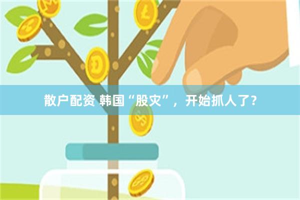 散户配资 韩国“股灾”，开始抓人了？