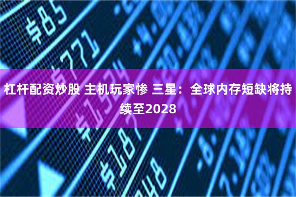 杠杆配资炒股 主机玩家惨 三星：全球内存短缺将持续至2028