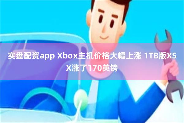 实盘配资app Xbox主机价格大幅上涨 1TB版XSX涨了170英镑